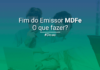 Chegou o fim do emissor gratuito de MDF-e! O que fazer agora?